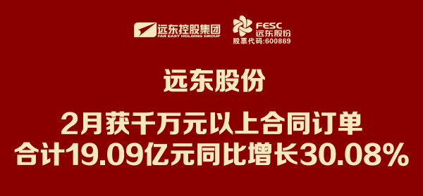 遠(yuǎn)東股份：2月獲千萬元以上合同訂單合計19.09億元 同比...